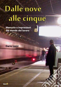 Dalle nove alle cinque. Memorie e Impressioni dal Mondo del Lavoro libro
