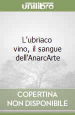 L'ubriaco vino, il sangue dell'AnarcArte libro