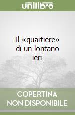 Il «quartiere» di un lontano ieri