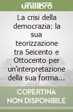La crisi della democrazia: la sua teorizzazione tra Seicento e Ottocento per un'interpretazione della sua forma contemporanea libro