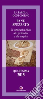 Pane spezzato. La comunità si educa alla gratitudine e alla supplica. Quaresima 2015 libro