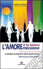 L'amore è la nostra missione. La famiglia, protagonista dell'evangelizzazione. Itinerario per gruppi familiari libro