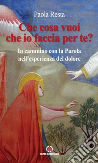 Che cosa vuoi che io faccia per te? In cammino con la Parola nell'esperienza del dolore libro