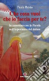 Che cosa vuoi che io faccia per te? In cammino con la Parola nell'esperienza del dolore libro