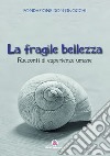 La fragile bellezza. Racconti di esperienze umane libro