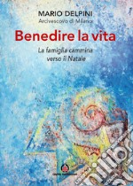 Benedire la vita. La famiglia cammina verso il Natale. Lettera per la benedizione delle famiglie libro