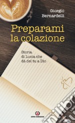 Preparami la colazione. Storia di Lucia che dà del tu a Dio libro