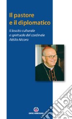 Il pastore e il diplomatico. Il lascito culturale e spirituale del cardinale Attilio Nicora libro