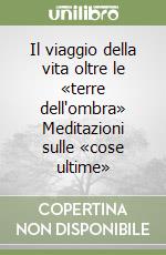 Il viaggio della vita oltre le «terre dell'ombra» Meditazioni sulle «cose ultime» libro