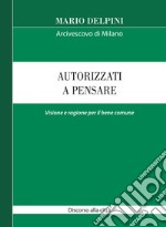 Autorizzati a pensare. Visione e ragione per il bene comune. Discorso alla città libro