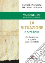 La situazione è occasione. Per il progresso e la gioia della vostra fede. Lettere pastorali per l'anno 2019-2020 libro