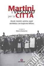 Martini, il vescovo per la città. Parole, incontri, semina, sogni del biblista che trasformò Milano libro