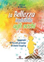 La bellezza invisibile agli occhi. Leggendo «Il Piccolo principe» di Saint-Exupéry libro