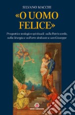 «O uomo felice». Prospettive teologico-spirituali sulla Patris corde, sulla liturgia e sull'arte dedicate a san Giuseppe libro