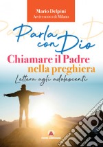 Parla con Dio. Chiamare il Padre nella preghiera. Lettera agli adolescenti libro