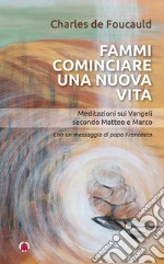 Fammi cominciare una vita nuova. Meditazioni sui Vangeli secondo Matteo e Marco