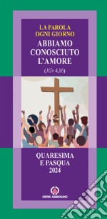 La parola ogni giorno. Quaresima e Pasqua 2024. Abbiamo conosciuto l'amore. (1Gv 4, 16) libro