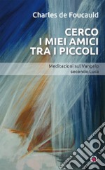 Cerco i miei amici tra i piccoli. Meditazioni sul Vangelo secondo Luca libro