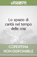 Lo spazio di carità nel tempo delle crisi libro