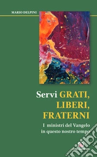 Servi grati, liberi, fraterni. I ministri del Vangelo in questo nostro tempo libro