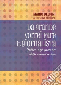 Da grande vorrei fare il giornalista. Lettera agli operatori della comunicazione libro