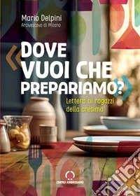 Dove vuoi che prepariamo? Lettera ai ragazzi della cresima libro