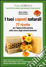 I tuoi saponi naturali. 77 ricette per l'igiene della persona, della casa e degli animali domestici libro