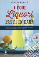 I tuoi liquori fatti in casa. Combinazioni innovative di aromi e le versioni casalinghe di Baileys, Cointreau e altri liquori famosi libro