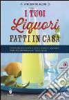 I tuoi liquori fatti in casa. Combinazioni innovative di aromi e le versioni casalinghe di Baileys, Cointreau e altri liquori famosi libro