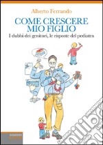 Come crescere mio figlio. I dubbi dei genitori, le risposte del pediatra