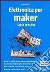 Elettronica per maker. Guida completa libro