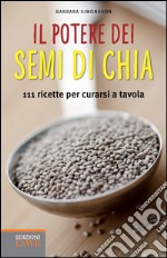 Il potere dei semi di chia. 111 ricette per curarsi a tavola libro