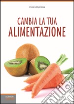 Cambia la tua alimentazione. Per prevenire le malattie e l'invecchiamento libro