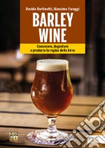 Barley wine. Conoscere, degustare e produrre la regina delle birre libro