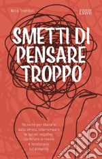 Smetti di pensare troppo. Tecniche per liberarsi dallo stress, interrompere le spirali negative, riordinare la mente e focalizzarsi sul presente