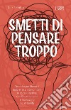 Smetti di pensare troppo. Tecniche per liberarsi dallo stress, interrompere le spirali negative, riordinare la mente e focalizzarsi sul presente libro