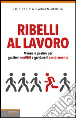 Ribelli al lavoro. Manuale pratico per gestire i conflitti e guidare il cambiamento libro