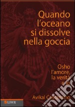 Quando l'oceano si dissolve nella goccia. Osho, l'amore, la verità e io libro