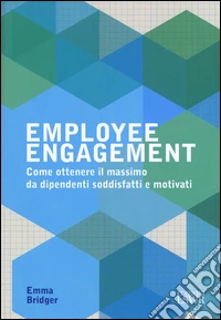 Employee engagement. Come ottenere il massimo da dipendenti soddisfatti e motivati libro