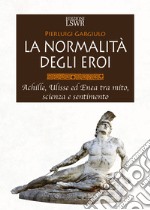 La normalità degli eroi. Achille, Ulisse ed Enea tra mito, scienza e sentimento