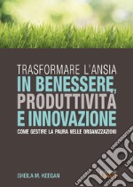 Trasformare l'ansia in benessere, produttività e innovazione. Come gestire la paura nelle organizzazioni libro