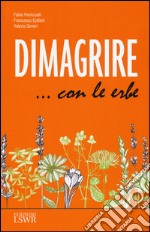 Dimagrire... con le erbe. Le proprietà e le caratteristiche essenziali di tutte le erbe che possono aiutarci a dimagrire in modo sano e naturale libro