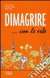 Dimagrire... con le erbe. Le proprietà e le caratteristiche essenziali di tutte le erbe che possono aiutarci a dimagrire in modo sano e naturale libro