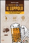 Gli ingredienti della birra. Il luppolo. La guida pratica all'aroma, all'amaro e alla coltivazione dei luppoli libro di Hieronymus Stan