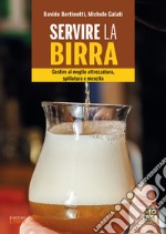 Servire la birra. Gestire al meglio attrezzatura, spillatura e mescita. Ediz. illustrata libro