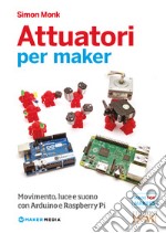 Attuatori per maker. Movimento, luce e suono con Arduino e Raspberry Pi libro