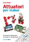 Attuatori per maker. Movimento, luce e suono con Arduino e Raspberry Pi libro