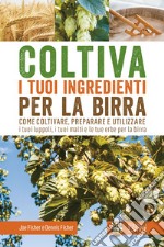 Coltiva i tuoi ingredienti per la birra. Come coltivare, preparare e utilizzare i tuoi luppoli, i tuoi malti e le tue erbe per la birra libro