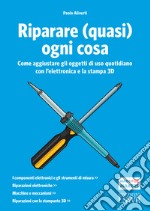 Riparare (quasi) ogni cosa. Come aggiustare gli oggetti di uso quotidiano con l'elettronica e la stampa 3D libro