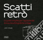 Scatti retrò. La guida completa per l'appassionato di macchine fotografiche vintage. Ediz. a colori